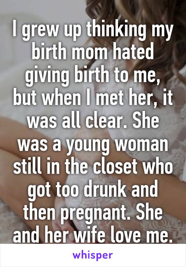 I grew up thinking my birth mom hated giving birth to me, but when I met her, it was all clear. She was a young woman still in the closet who got too drunk and then pregnant. She and her wife love me.