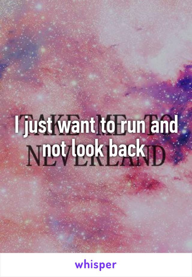 I just want to run and not look back 