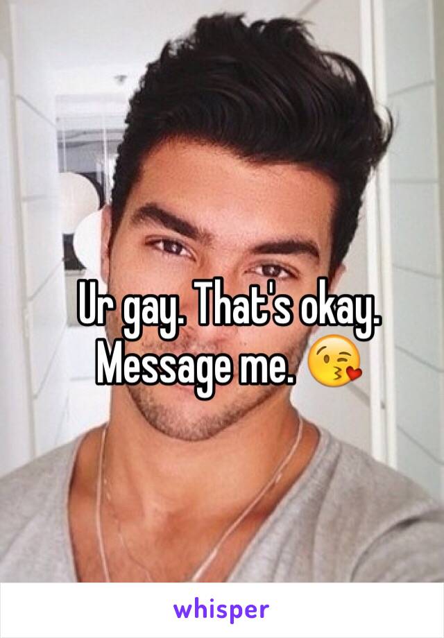 Ur gay. That's okay. Message me. 😘