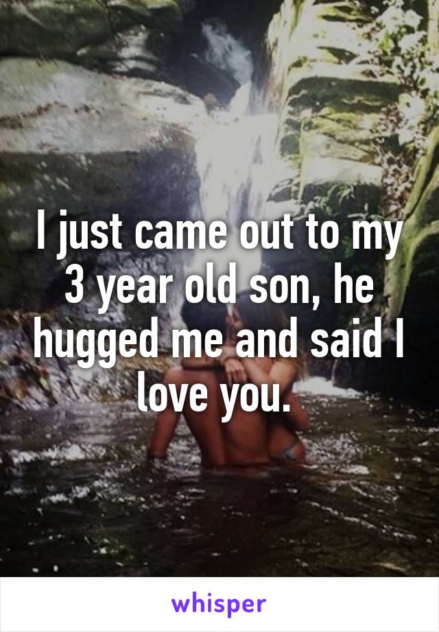 I just came out to my 3 year old son, he hugged me and said I love you. 