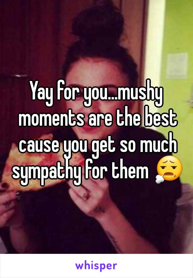 Yay for you...mushy moments are the best cause you get so much sympathy for them 😧