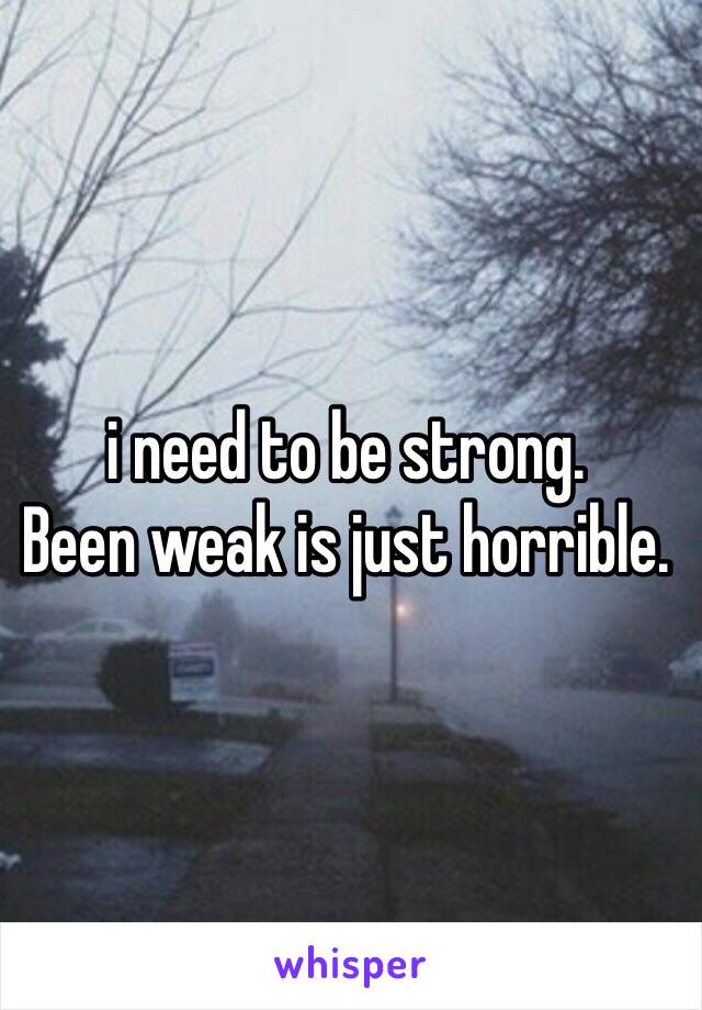 i need to be strong.
Been weak is just horrible.