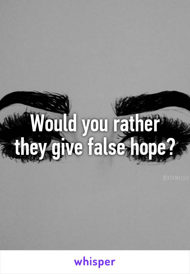 Would you rather they give false hope?