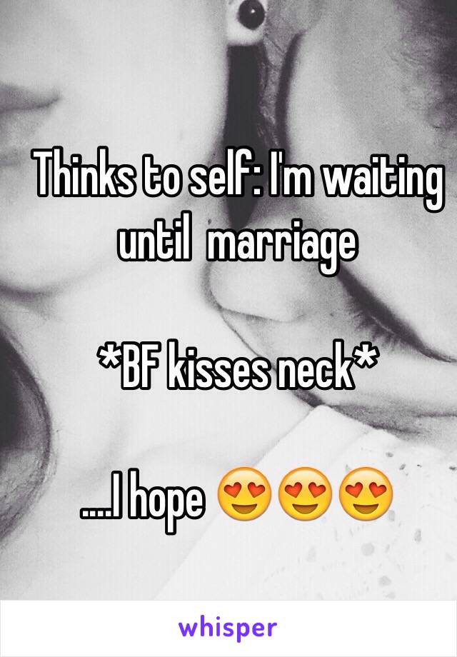 Thinks to self: I'm waiting until  marriage

*BF kisses neck*

....I hope 😍😍😍
