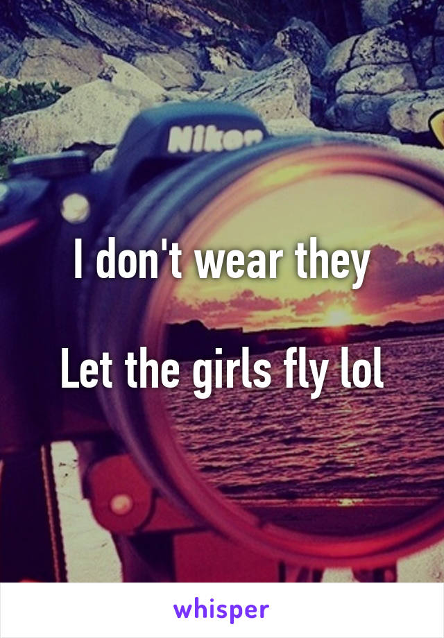 I don't wear they

Let the girls fly lol