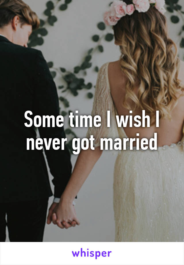 Some time I wish I never got married