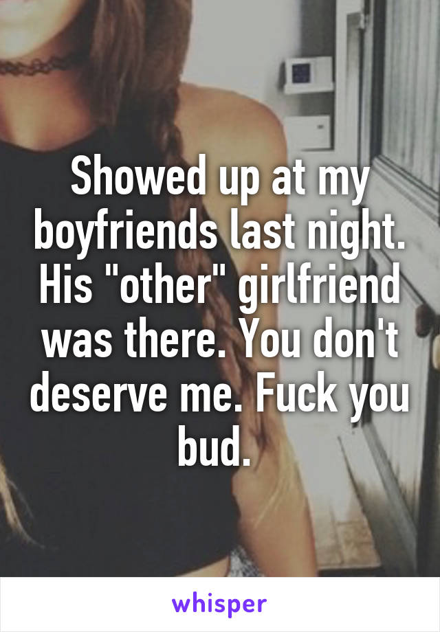 Showed up at my boyfriends last night. His "other" girlfriend was there. You don't deserve me. Fuck you bud. 