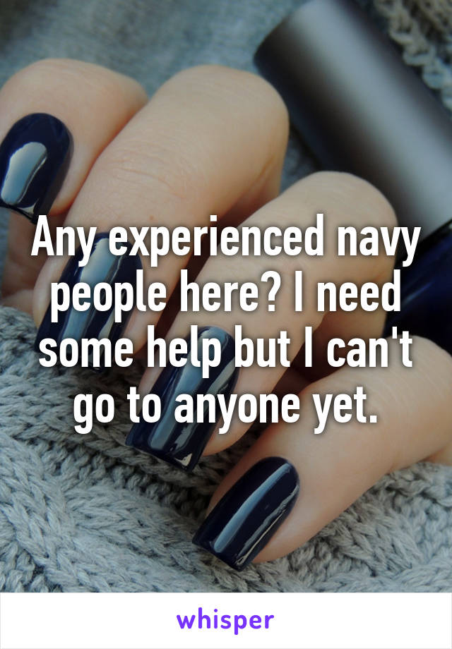 Any experienced navy people here? I need some help but I can't go to anyone yet.