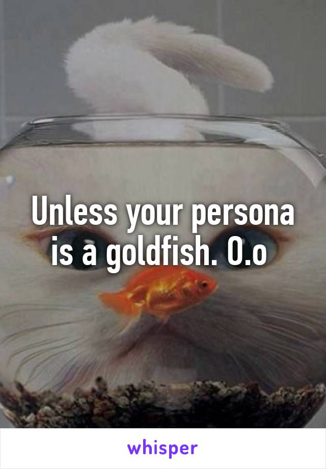 Unless your persona is a goldfish. O.o 