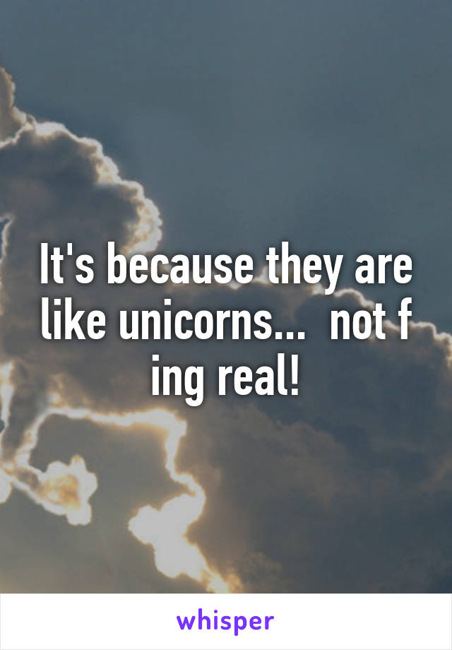 It's because they are like unicorns...  not f ing real!