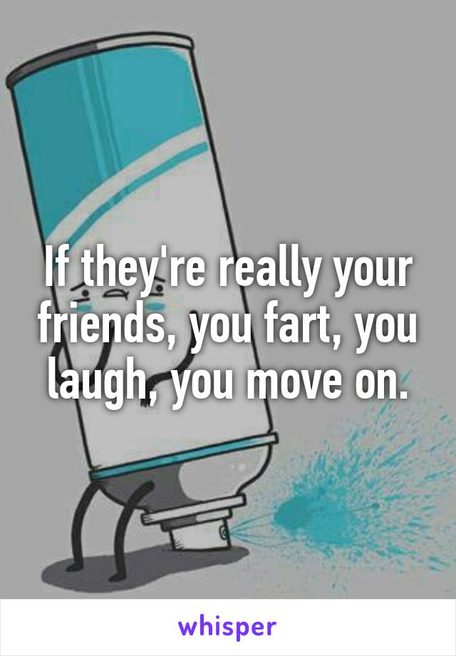 If they're really your friends, you fart, you laugh, you move on.