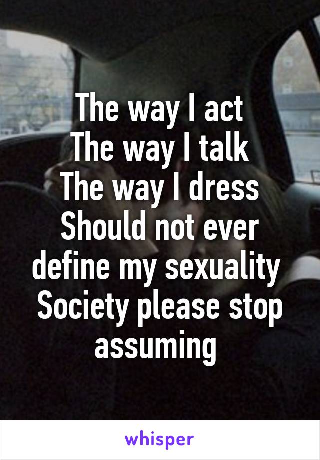 The way I act
The way I talk
The way I dress
Should not ever define my sexuality 
Society please stop assuming 