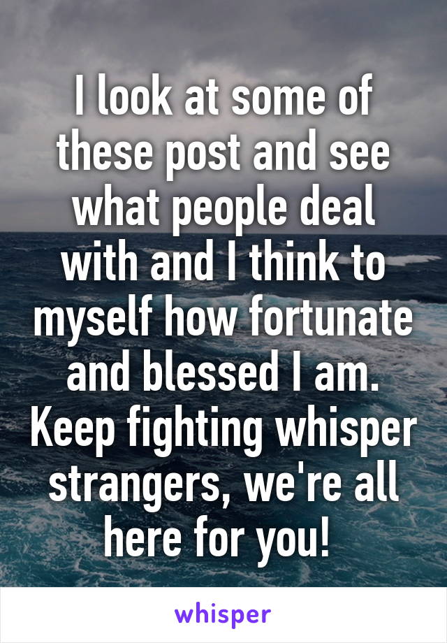 I look at some of these post and see what people deal with and I think to myself how fortunate and blessed I am. Keep fighting whisper strangers, we're all here for you! 