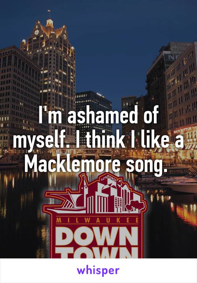 I'm ashamed of myself. I think I like a Macklemore song. 