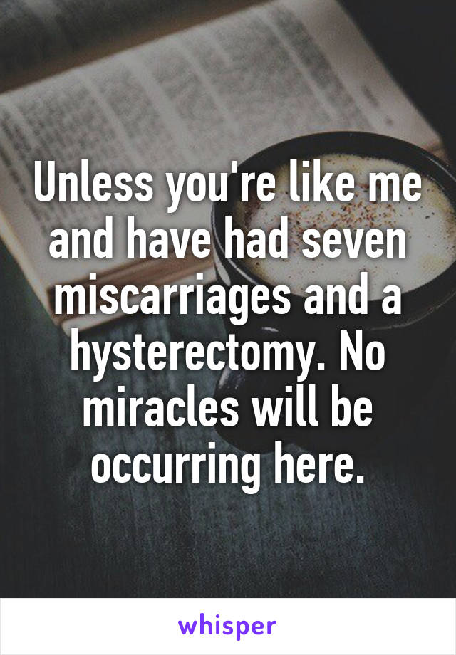 Unless you're like me and have had seven miscarriages and a hysterectomy. No miracles will be occurring here.