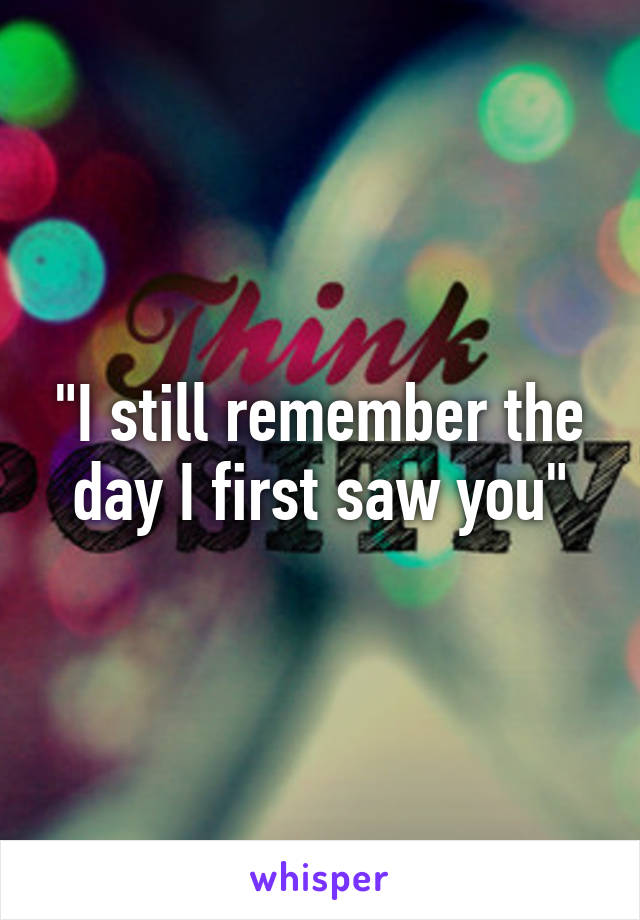 "I still remember the day I first saw you"