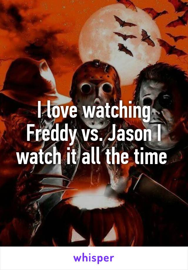 I love watching Freddy vs. Jason I watch it all the time 