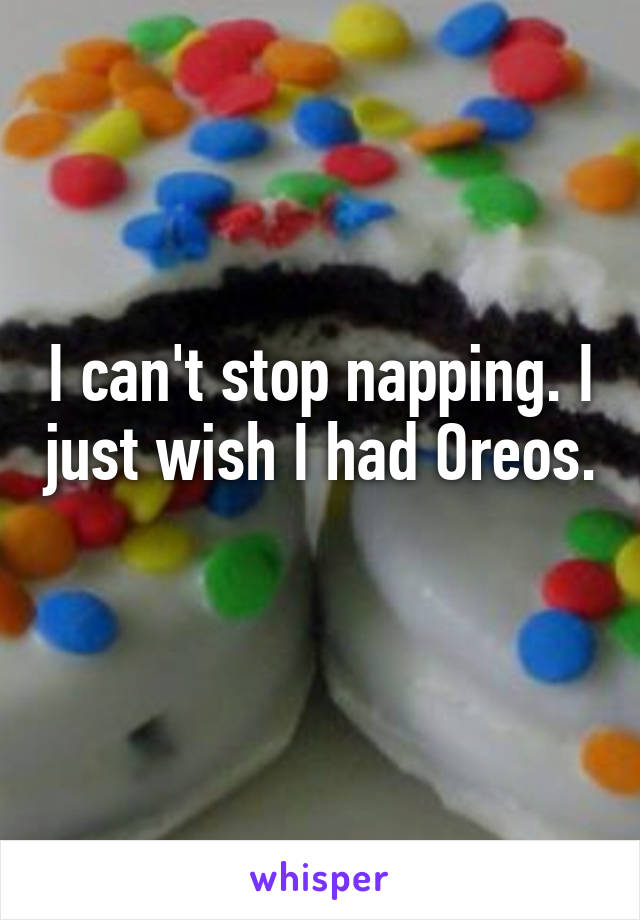 I can't stop napping. I just wish I had Oreos. 