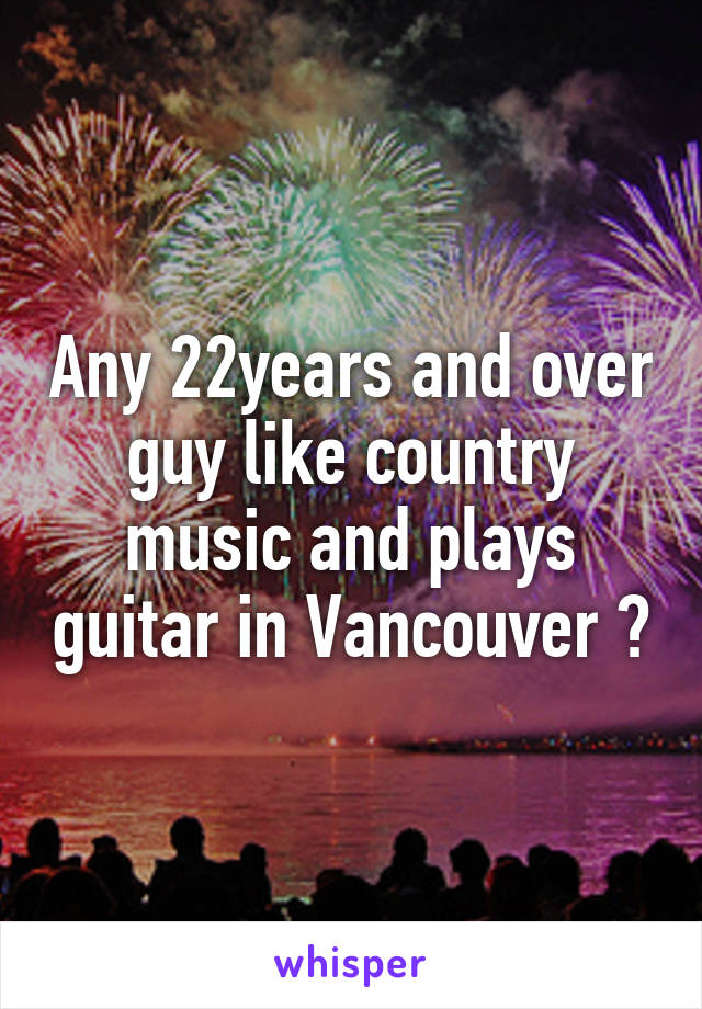 Any 22years and over guy like country music and plays guitar in Vancouver ?