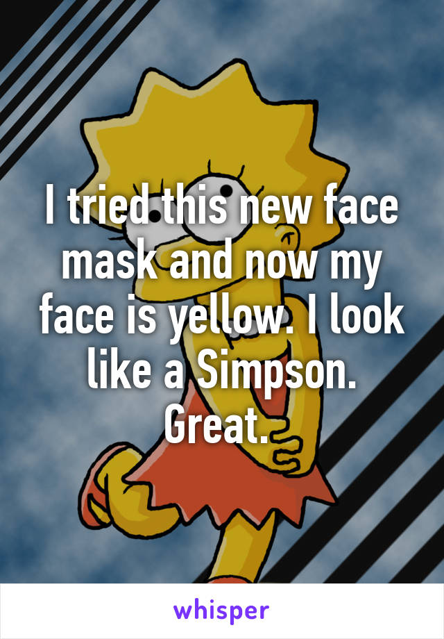 I tried this new face mask and now my face is yellow. I look like a Simpson. Great. 