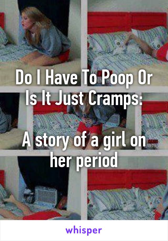 Do I Have To Poop Or Is It Just Cramps:

A story of a girl on her period