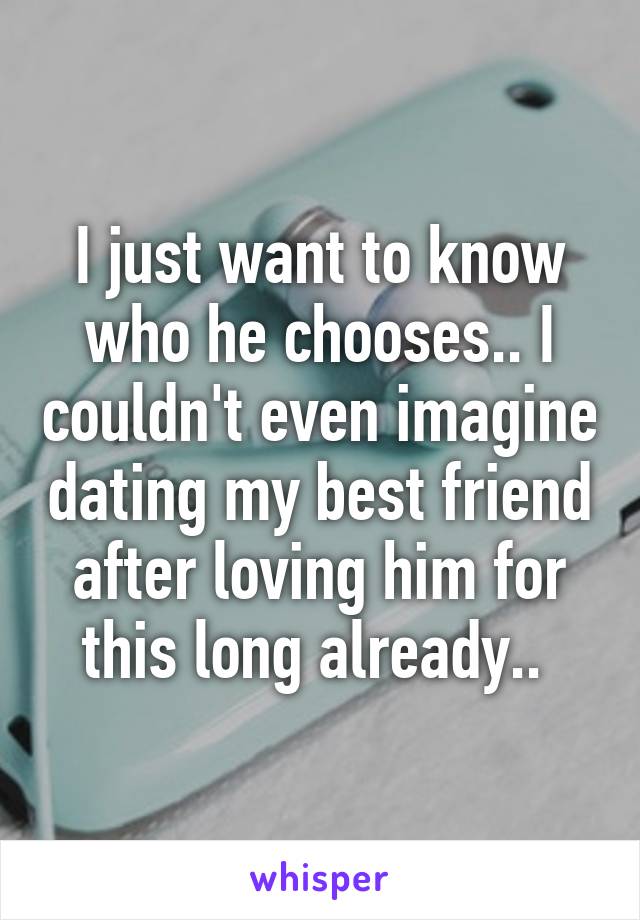 I just want to know who he chooses.. I couldn't even imagine dating my best friend after loving him for this long already.. 