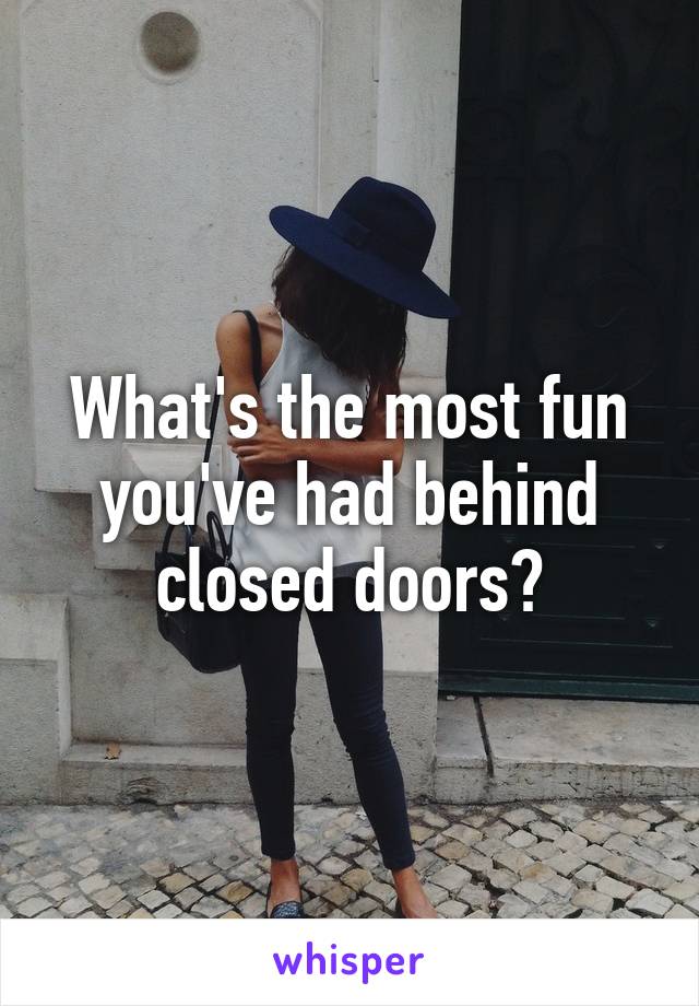 What's the most fun you've had behind closed doors?