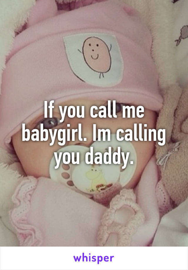 If you call me babygirl. Im calling you daddy.