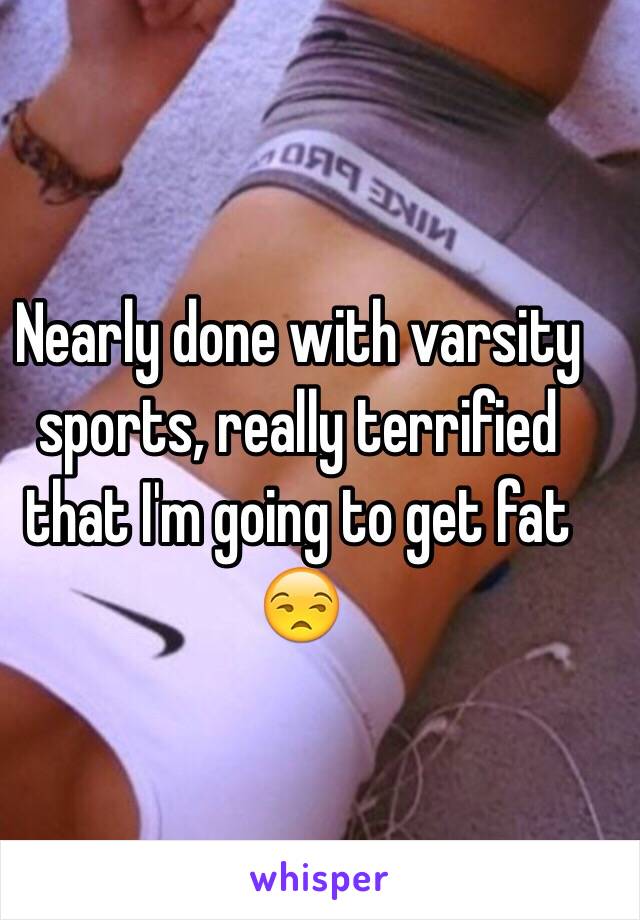 Nearly done with varsity sports, really terrified that I'm going to get fat 😒