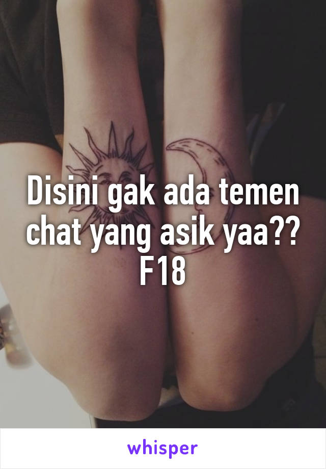 Disini gak ada temen chat yang asik yaa??
F18