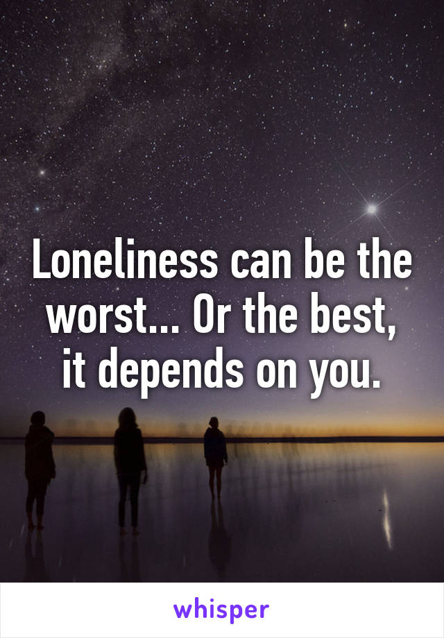 Loneliness can be the worst... Or the best, it depends on you.