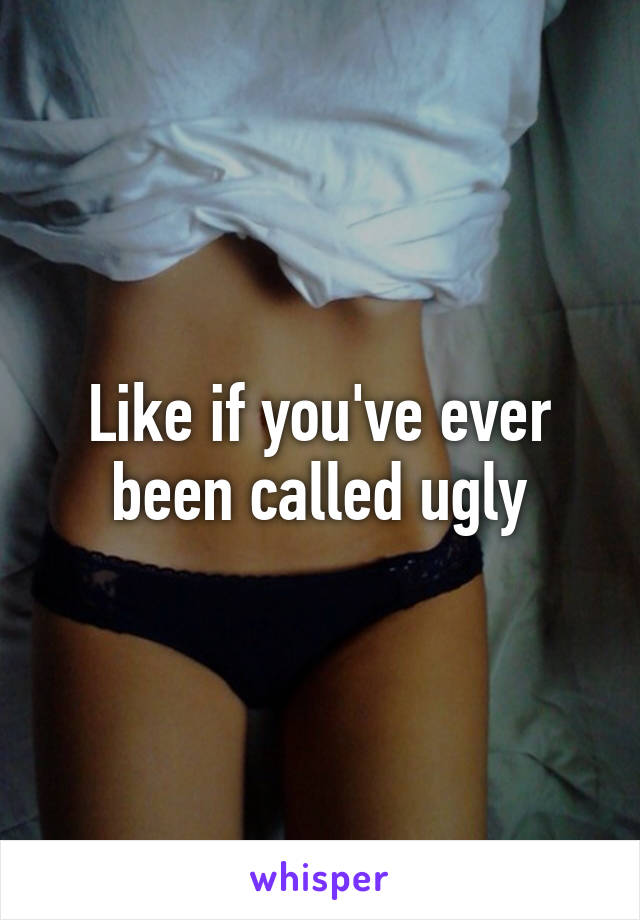 Like if you've ever been called ugly