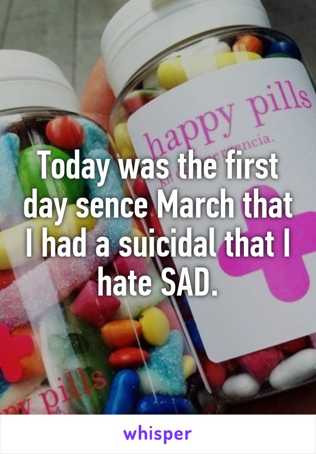 Today was the first day sence March that I had a suicidal that I hate SAD.