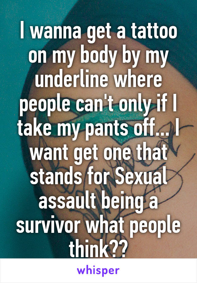 I wanna get a tattoo on my body by my underline where people can't only if I take my pants off... I want get one that stands for Sexual assault being a survivor what people think??