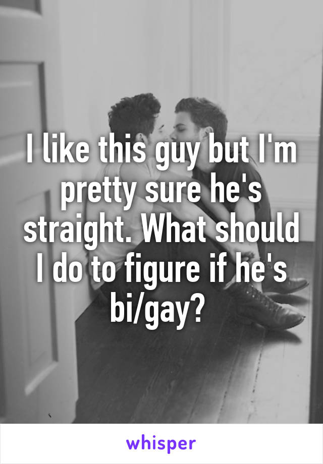 I like this guy but I'm pretty sure he's straight. What should I do to figure if he's bi/gay? 