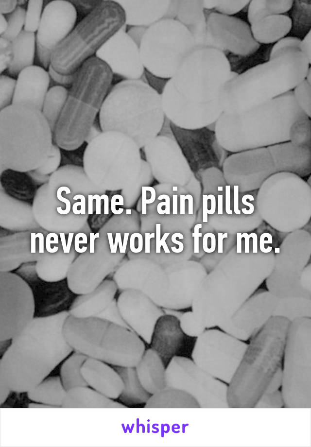 Same. Pain pills never works for me.