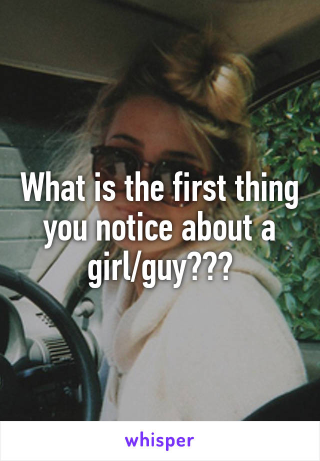 What is the first thing you notice about a girl/guy???