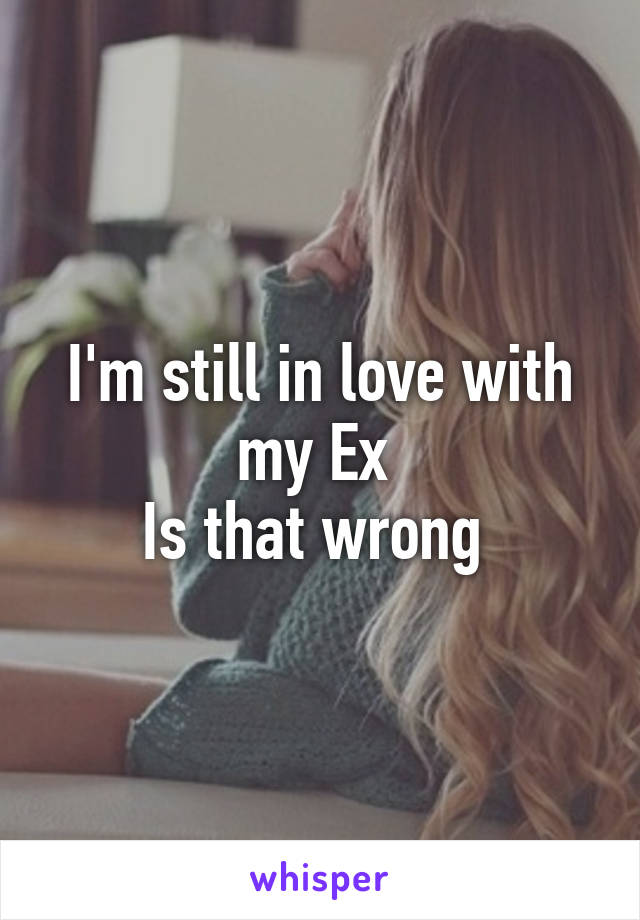 I'm still in love with my Ex 
Is that wrong 