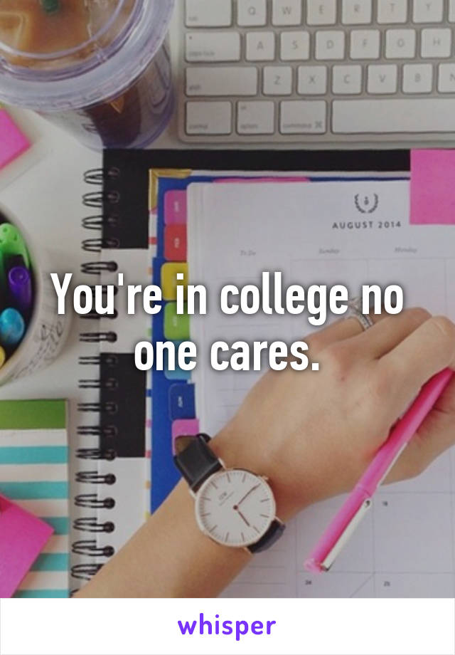 You're in college no one cares.