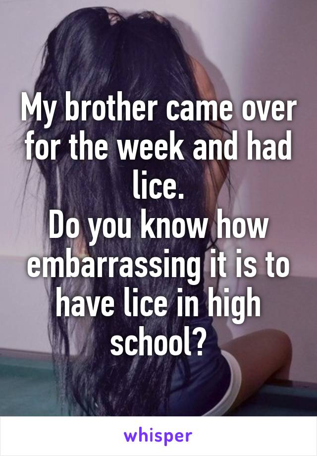 My brother came over for the week and had lice.
Do you know how embarrassing it is to have lice in high school?