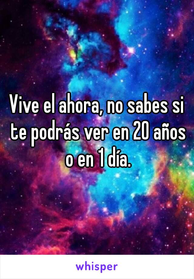 Vive el ahora, no sabes si te podrás ver en 20 años o en 1 día.