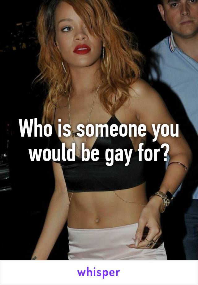 Who is someone you would be gay for?