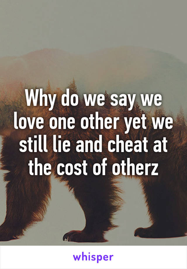 Why do we say we love one other yet we still lie and cheat at the cost of otherz