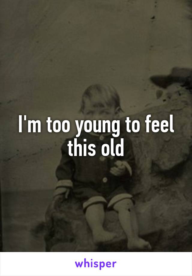 I'm too young to feel this old