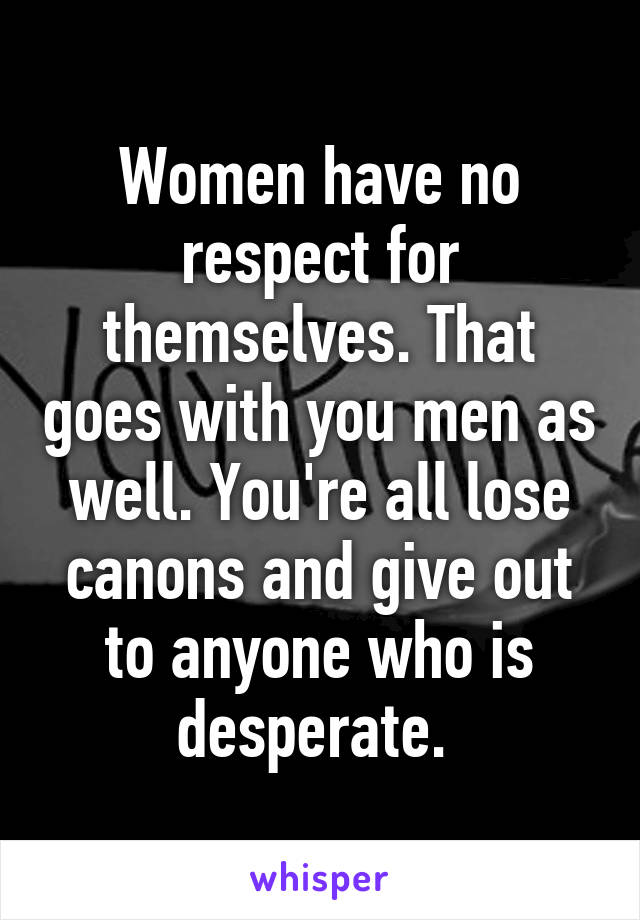 Women have no respect for themselves. That goes with you men as well. You're all lose canons and give out to anyone who is desperate. 