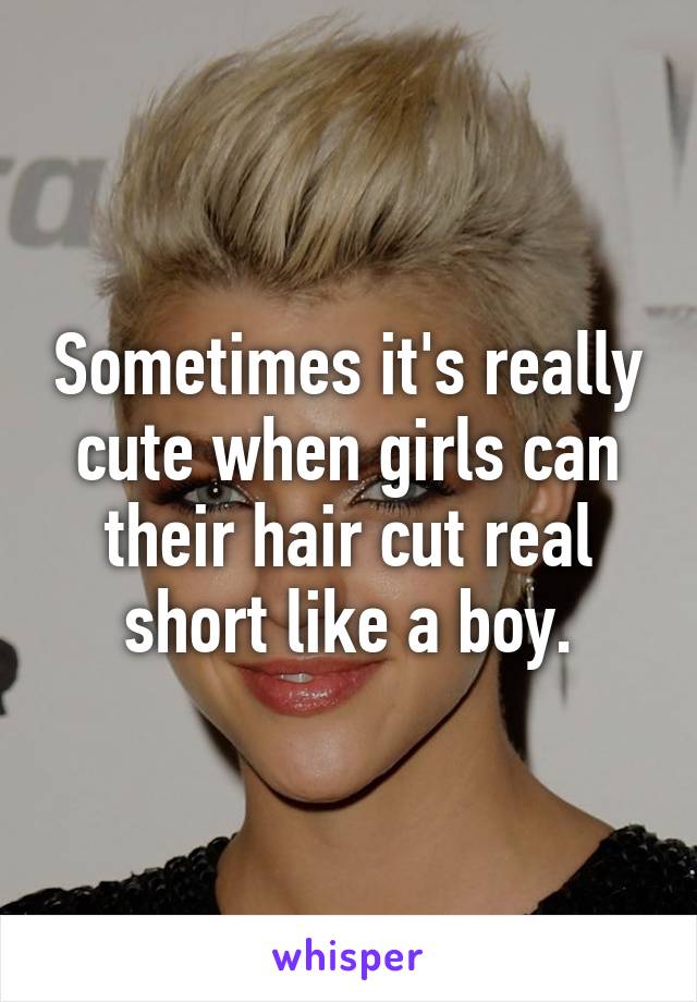 Sometimes it's really cute when girls can their hair cut real short like a boy.