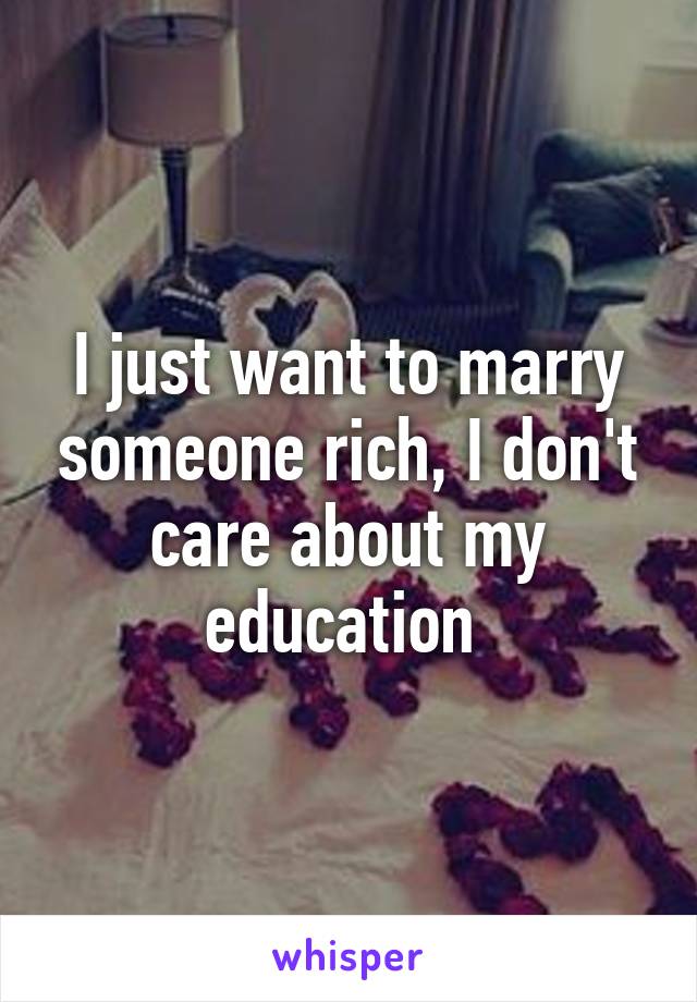 I just want to marry someone rich, I don't care about my education 