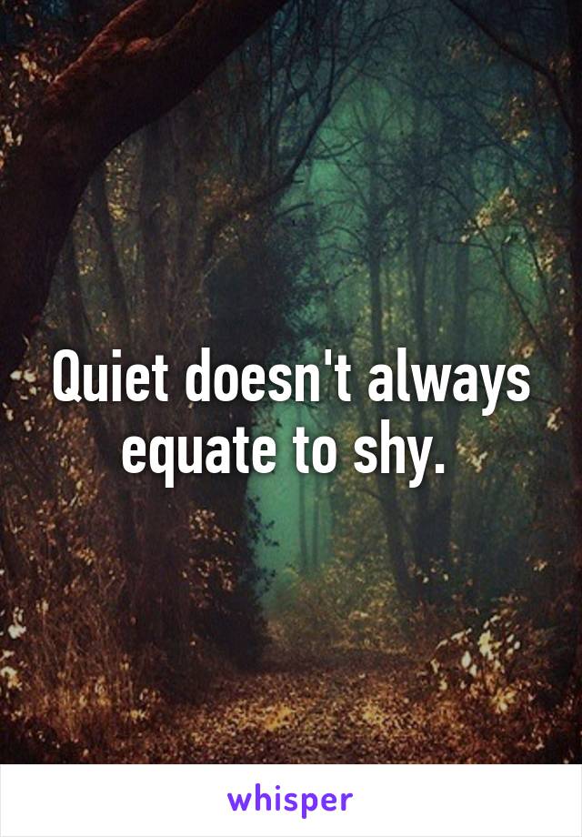 Quiet doesn't always equate to shy. 