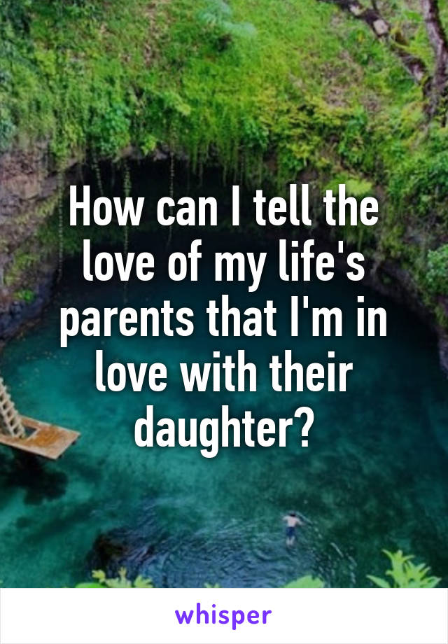 How can I tell the love of my life's parents that I'm in love with their daughter?