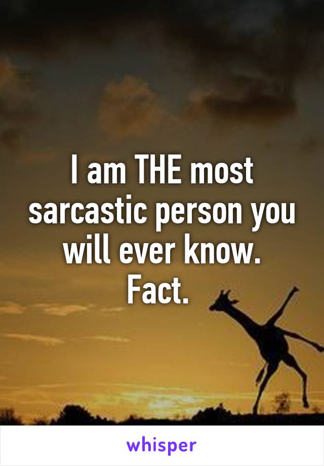 I am THE most sarcastic person you will ever know.
Fact. 